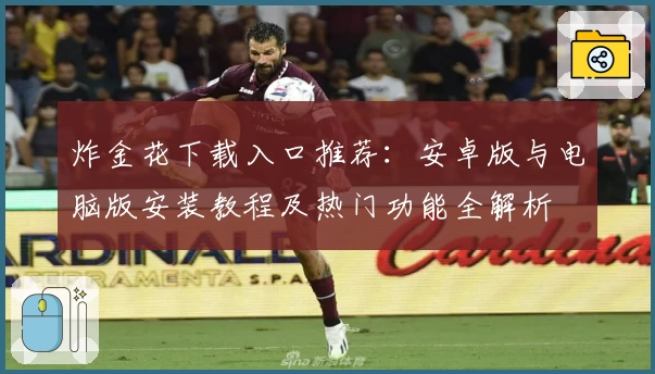 炸金花下载入口推荐：安卓版与电脑版安装教程及热门功能全解析