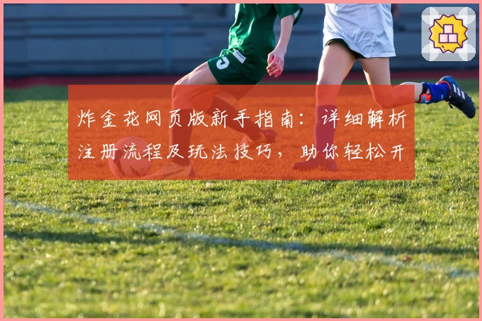 炸金花网页版新手指南:详细解析注册流程及玩法技巧,助你轻松开启在线娱乐体验