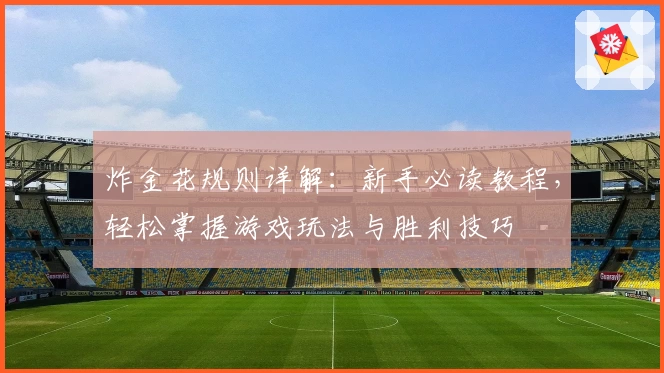 炸金花规则详解：新手必读教程，轻松掌握游戏玩法与胜利技巧