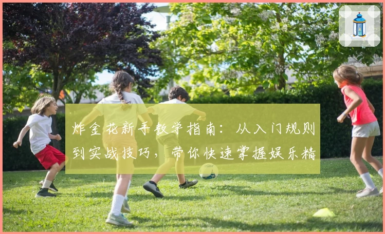 炸金花新手教学指南:从入门规则到实战技巧,带你快速掌握娱乐精髓