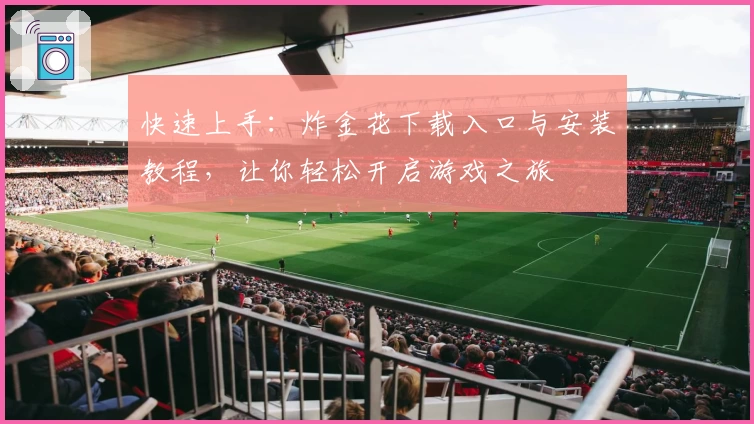 快速上手：炸金花下载入口与安装教程，让你轻松开启游戏之旅