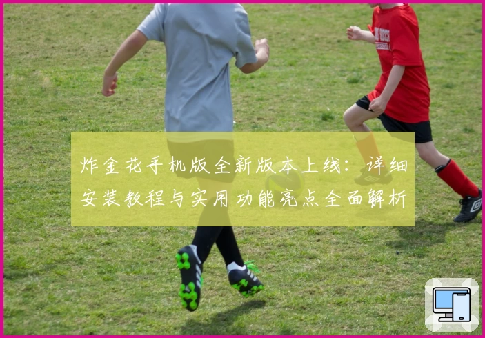 炸金花手机版全新版本上线:详细安装教程与实用功能亮点全面解析