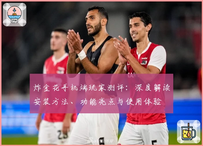 炸金花手机端玩家测评：深度解读安装方法、功能亮点与使用体验