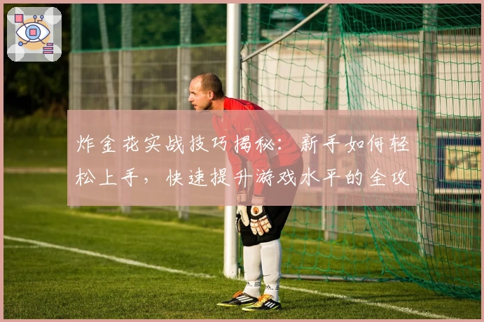 炸金花实战技巧揭秘：新手如何轻松上手，快速提升游戏水平的全攻略