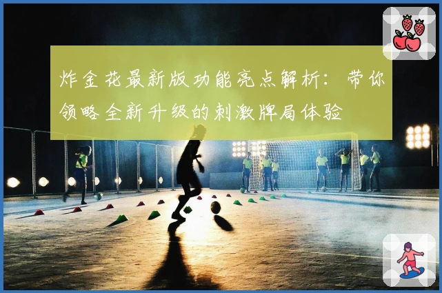 炸金花最新版功能亮点解析：带你领略全新升级的刺激牌局体验