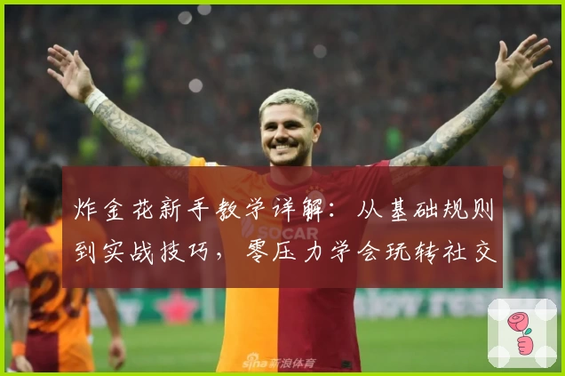 炸金花新手教学详解：从基础规则到实战技巧，零压力学会玩转社交牌局