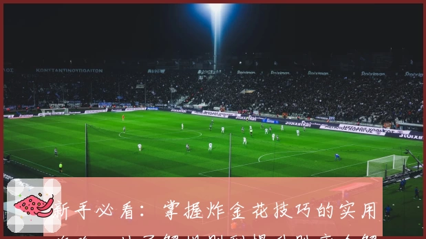 新手必看：掌握炸金花技巧的实用攻略，从了解规则到提升胜率全解析