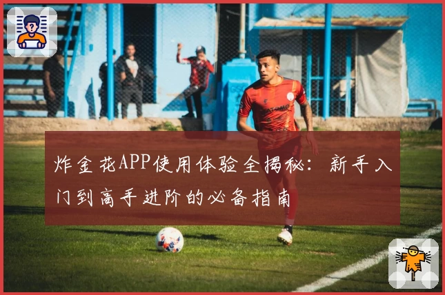 炸金花APP使用体验全揭秘：新手入门到高手进阶的必备指南