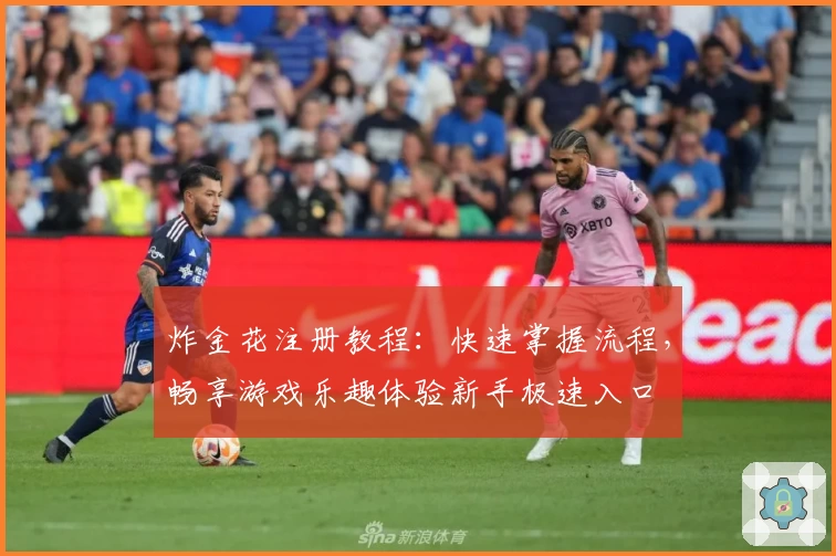 炸金花注册教程：快速掌握流程，畅享游戏乐趣体验新手极速入口