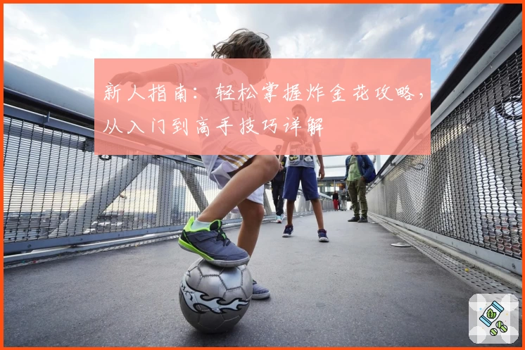 新人指南：轻松掌握炸金花攻略，从入门到高手技巧详解