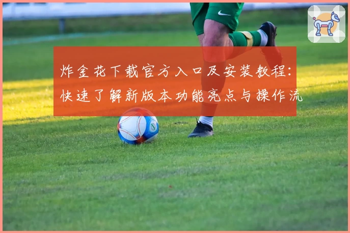 炸金花下载官方入口及安装教程:快速了解新版本功能亮点与操作流程