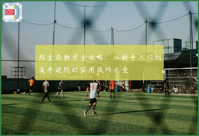 炸金花教学全攻略：从新手入门到高手进阶的实用技巧大全
