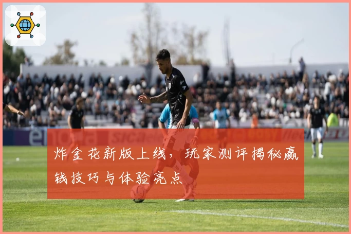 炸金花新版上线，玩家测评揭秘赢钱技巧与体验亮点