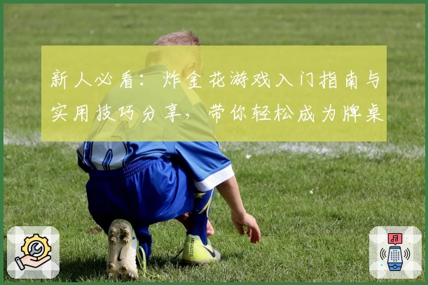 新人必看：炸金花游戏入门指南与实用技巧分享，带你轻松成为牌桌高手